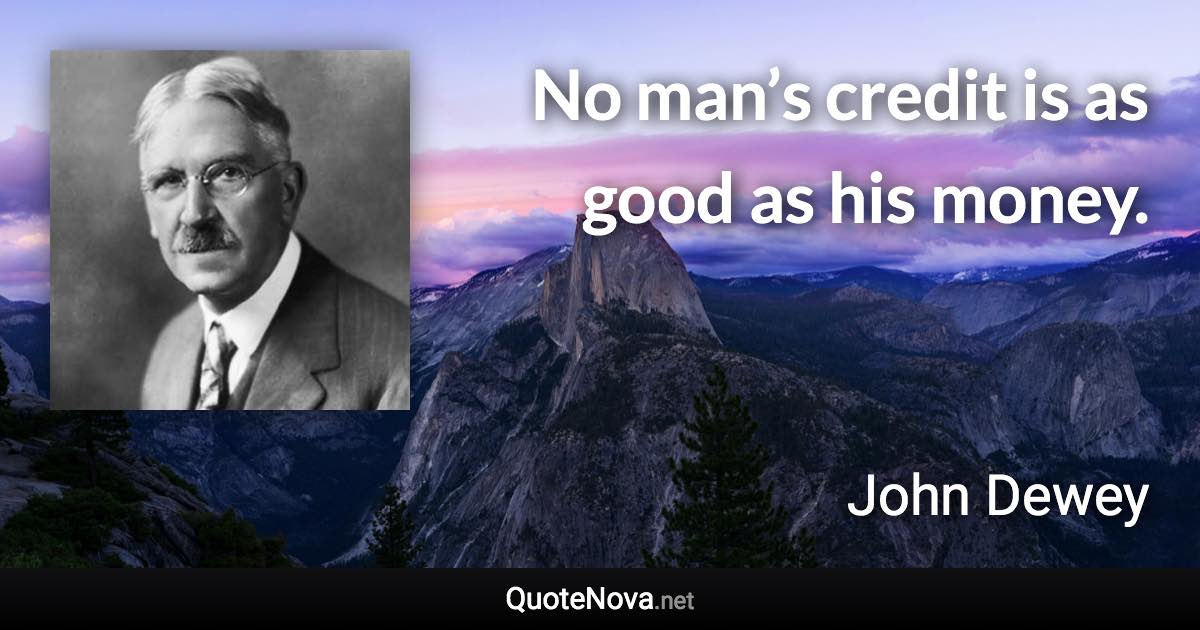 No man’s credit is as good as his money. - John Dewey quote