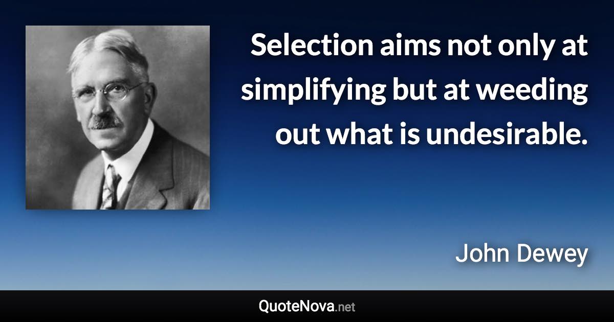 Selection aims not only at simplifying but at weeding out what is undesirable. - John Dewey quote