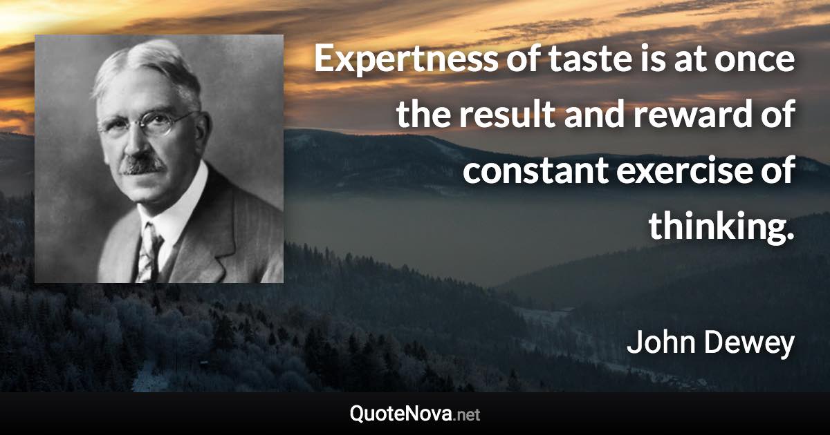 Expertness of taste is at once the result and reward of constant exercise of thinking. - John Dewey quote