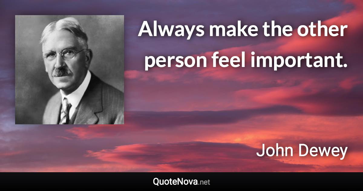 Always make the other person feel important. - John Dewey quote