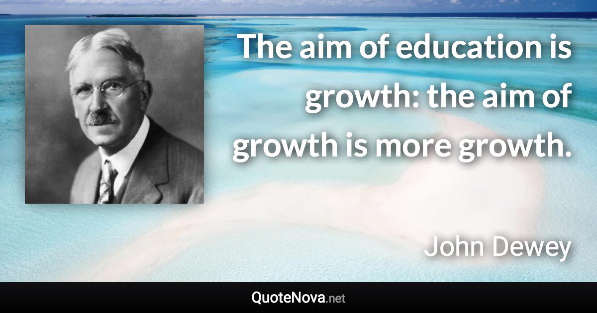 The aim of education is growth: the aim of growth is more growth. - John Dewey quote