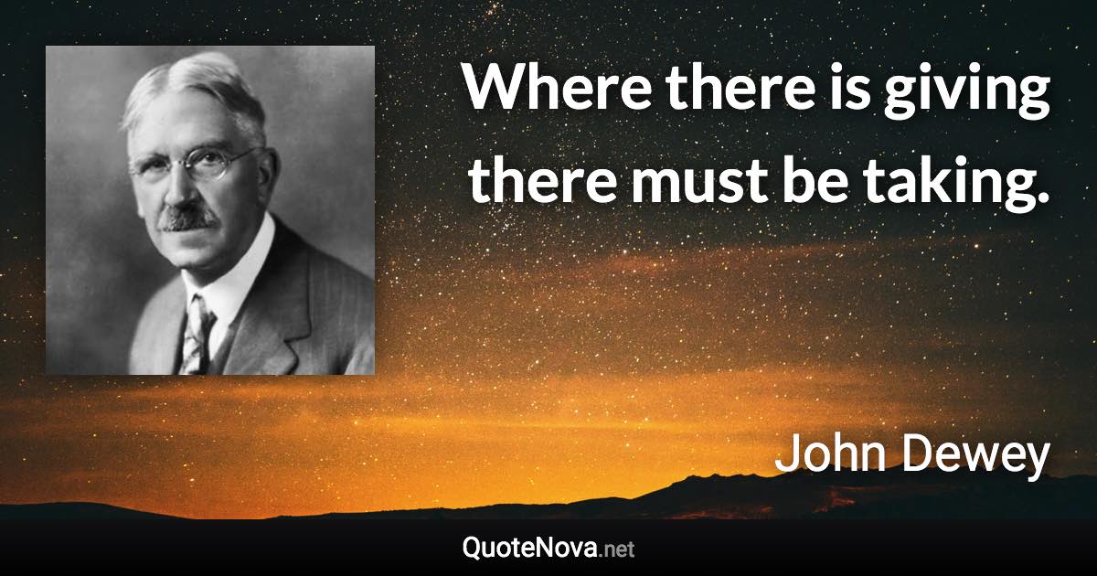 Where there is giving there must be taking. - John Dewey quote