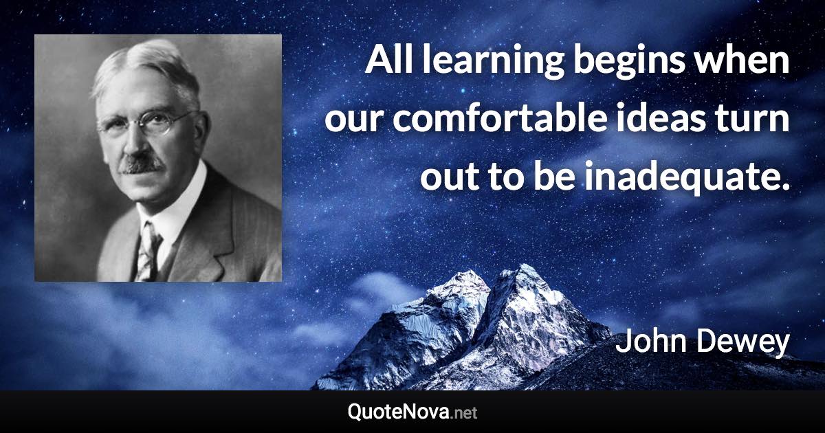 All learning begins when our comfortable ideas turn out to be inadequate. - John Dewey quote