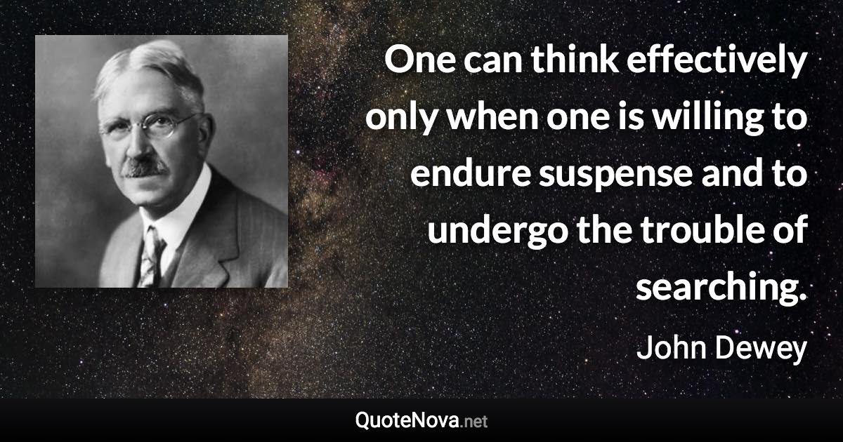 One can think effectively only when one is willing to endure suspense and to undergo the trouble of searching. - John Dewey quote