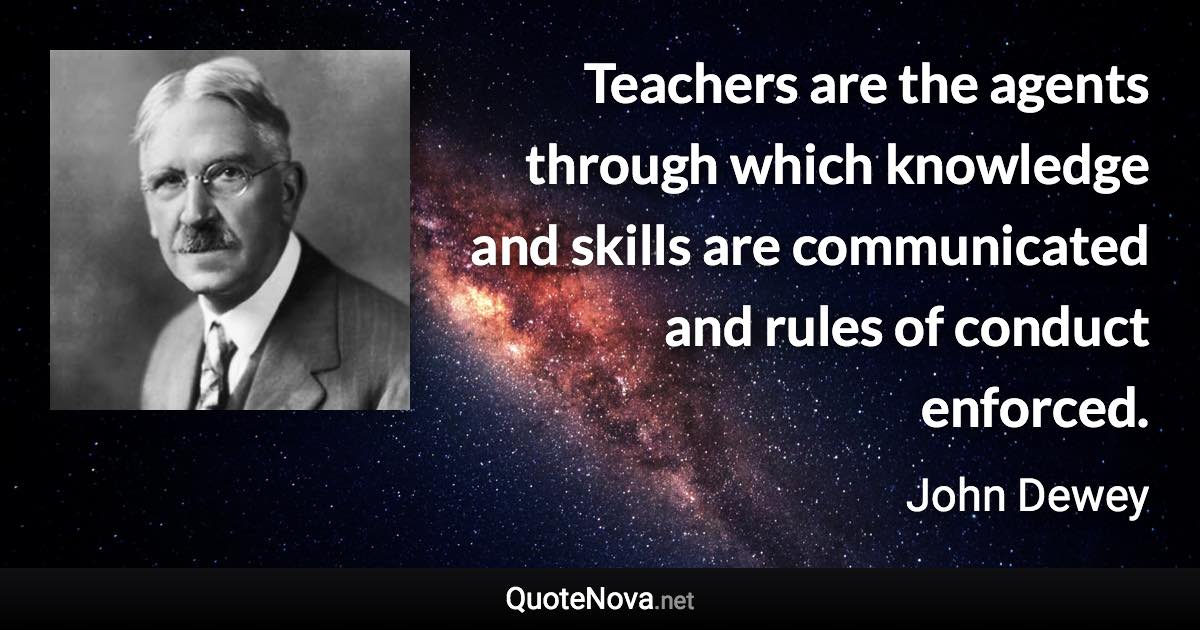 Teachers are the agents through which knowledge and skills are communicated and rules of conduct enforced. - John Dewey quote