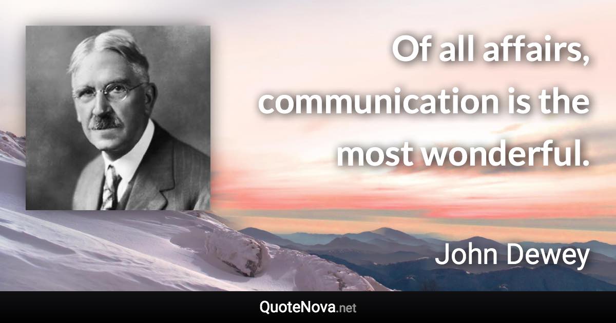 Of all affairs, communication is the most wonderful. - John Dewey quote