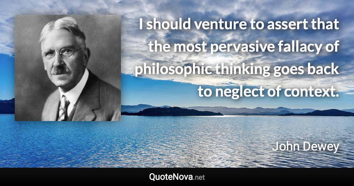 I should venture to assert that the most pervasive fallacy of philosophic thinking goes back to neglect of context. - John Dewey quote