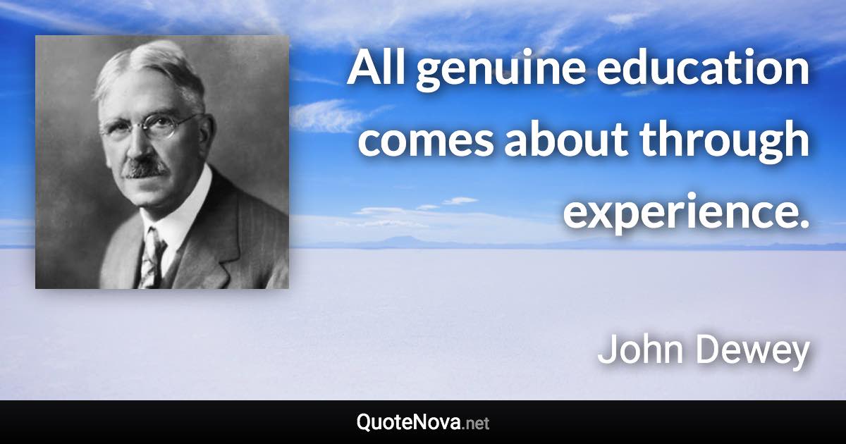 All genuine education comes about through experience. - John Dewey quote
