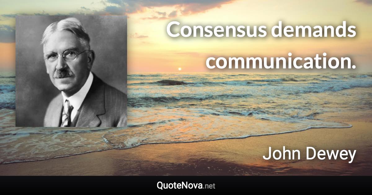 Consensus demands communication. - John Dewey quote