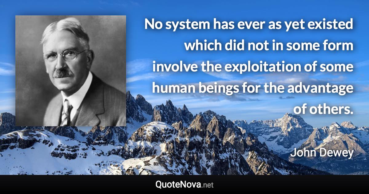 No system has ever as yet existed which did not in some form involve the exploitation of some human beings for the advantage of others. - John Dewey quote