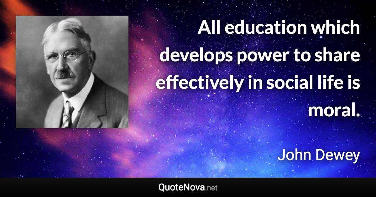 All education which develops power to share effectively in social life is moral. - John Dewey quote