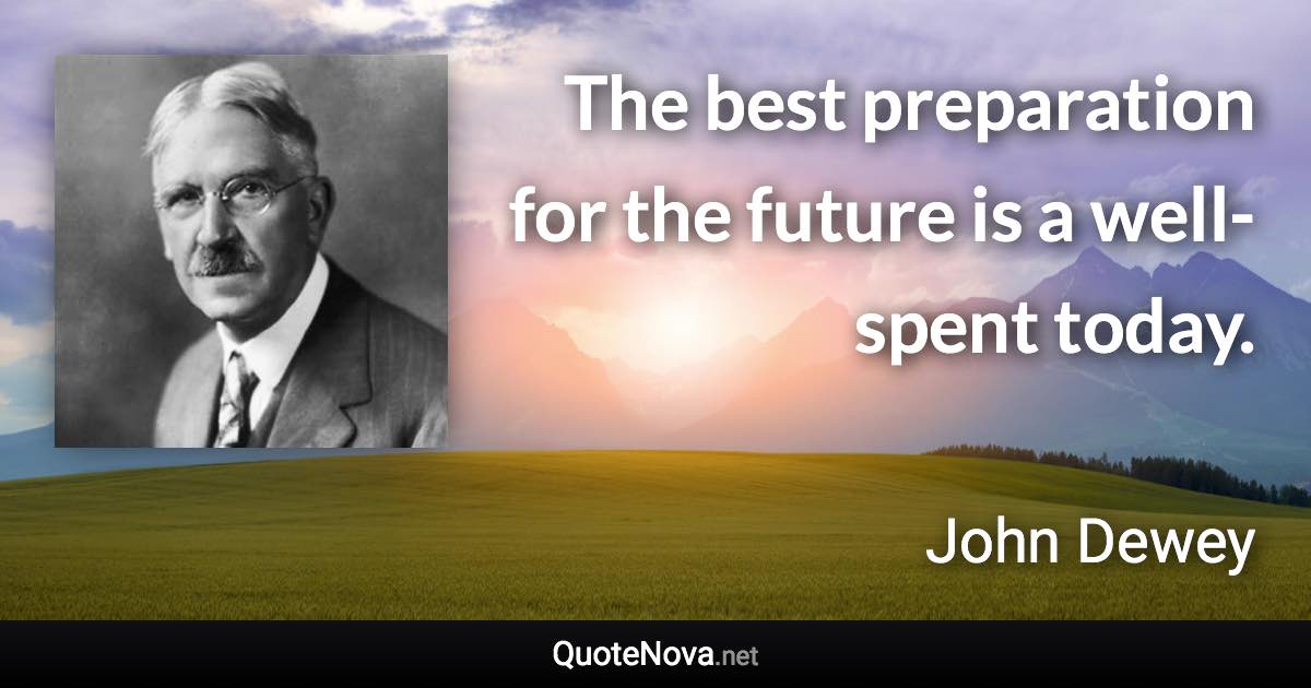 The best preparation for the future is a well-spent today. - John Dewey quote