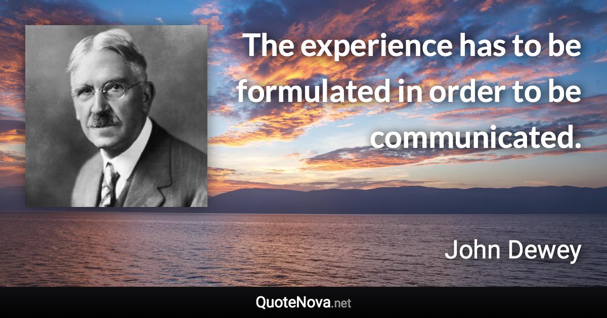 The experience has to be formulated in order to be communicated. - John Dewey quote