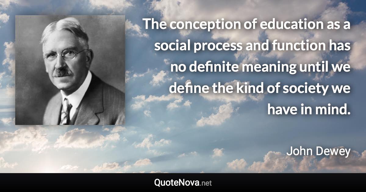 The conception of education as a social process and function has no definite meaning until we define the kind of society we have in mind. - John Dewey quote