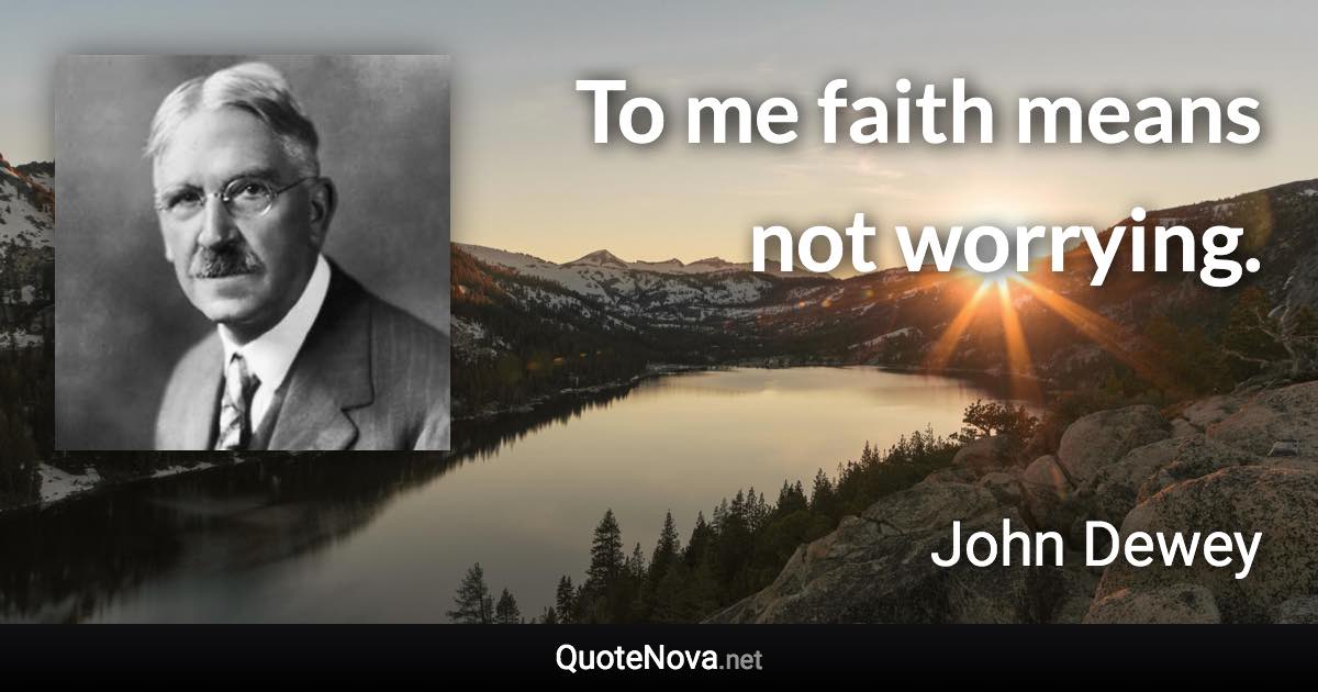 To me faith means not worrying. - John Dewey quote