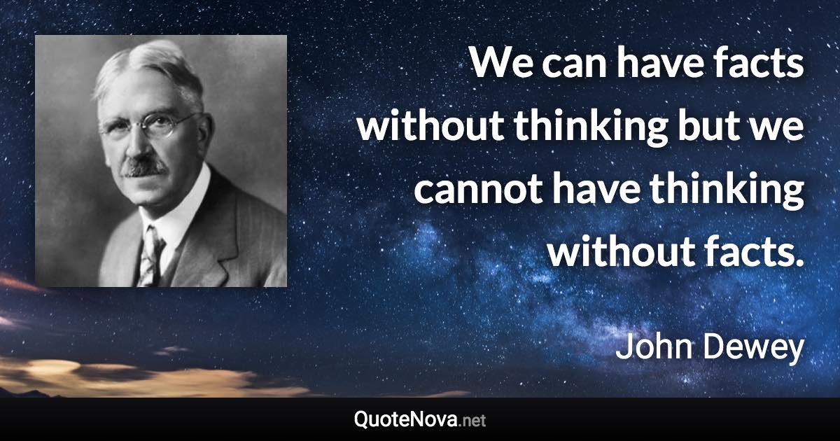 We can have facts without thinking but we cannot have thinking without facts. - John Dewey quote