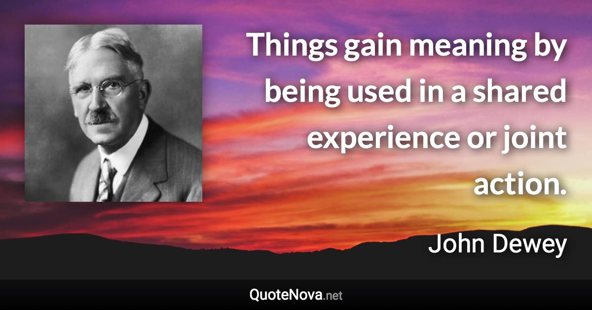 Things gain meaning by being used in a shared experience or joint action. - John Dewey quote