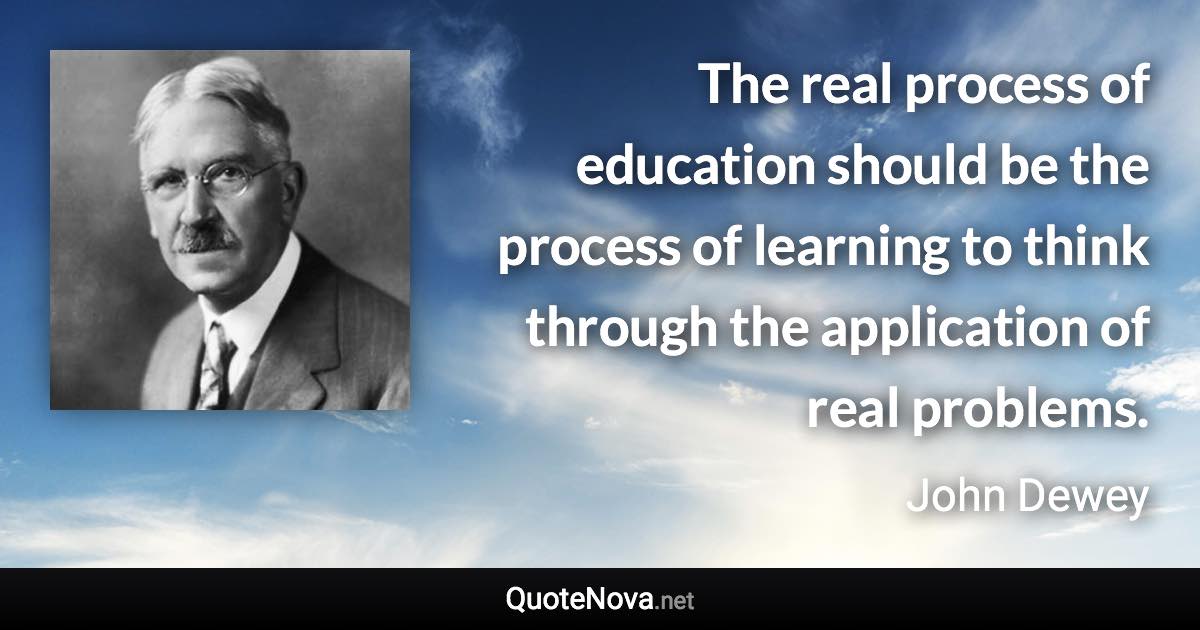 The real process of education should be the process of learning to think through the application of real problems. - John Dewey quote