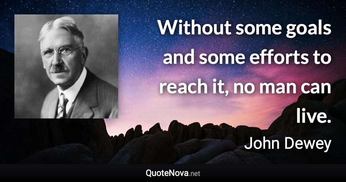Without some goals and some efforts to reach it, no man can live. - John Dewey quote
