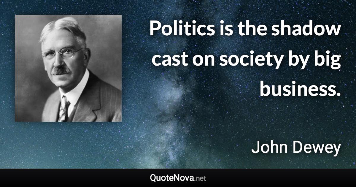 Politics is the shadow cast on society by big business. - John Dewey quote