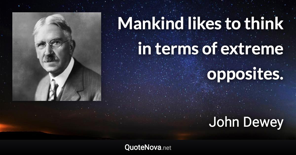 Mankind likes to think in terms of extreme opposites. - John Dewey quote