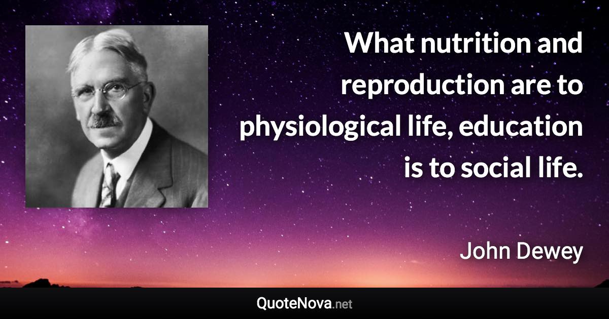 What nutrition and reproduction are to physiological life, education is to social life. - John Dewey quote