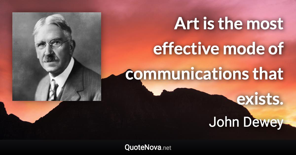 Art is the most effective mode of communications that exists. - John Dewey quote