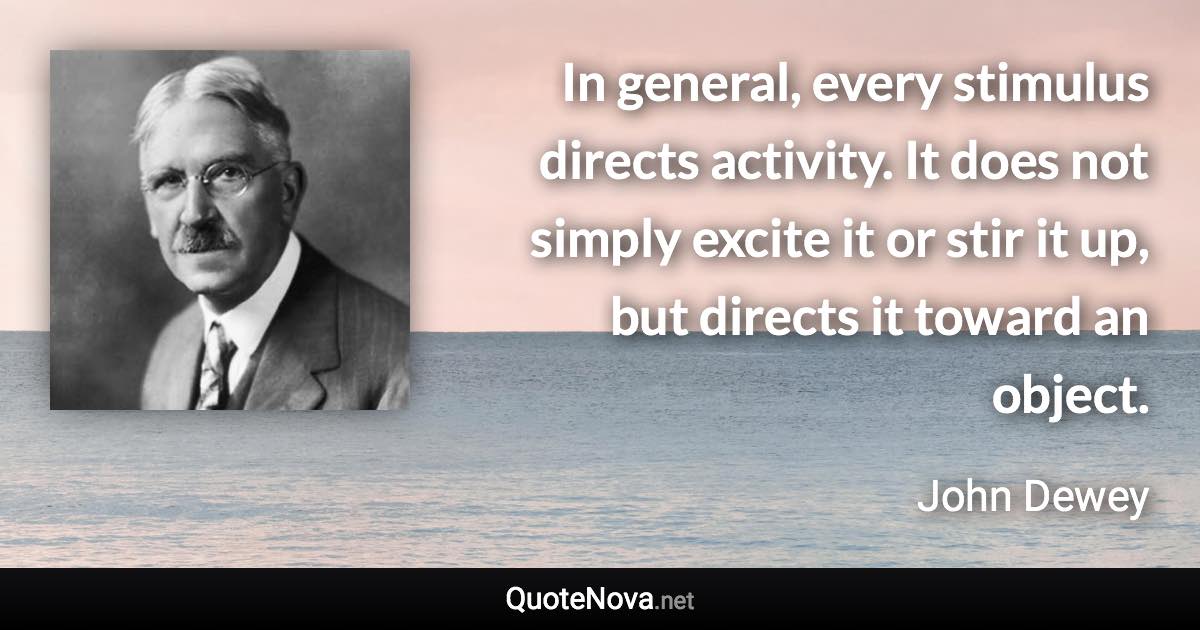 In general, every stimulus directs activity. It does not simply excite it or stir it up, but directs it toward an object. - John Dewey quote