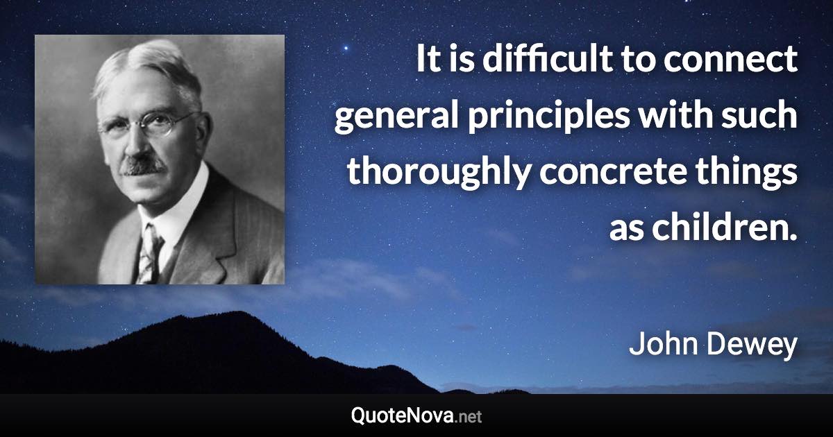 It is difficult to connect general principles with such thoroughly concrete things as children. - John Dewey quote