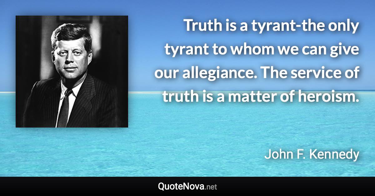 Truth is a tyrant-the only tyrant to whom we can give our allegiance. The service of truth is a matter of heroism. - John F. Kennedy quote