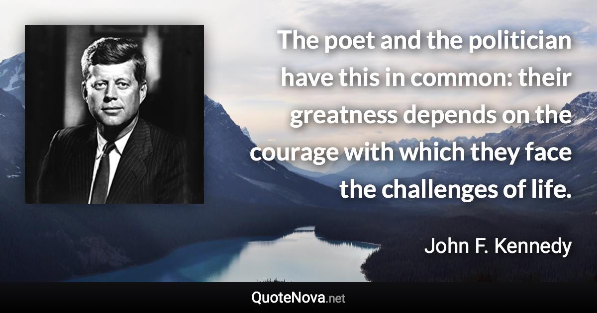 The poet and the politician have this in common: their greatness depends on the courage with which they face the challenges of life. - John F. Kennedy quote