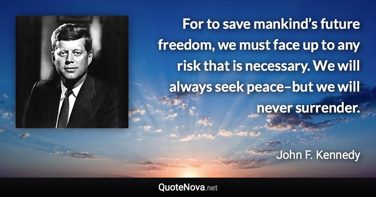 For to save mankind’s future freedom, we must face up to any risk that is necessary. We will always seek peace–but we will never surrender. - John F. Kennedy quote