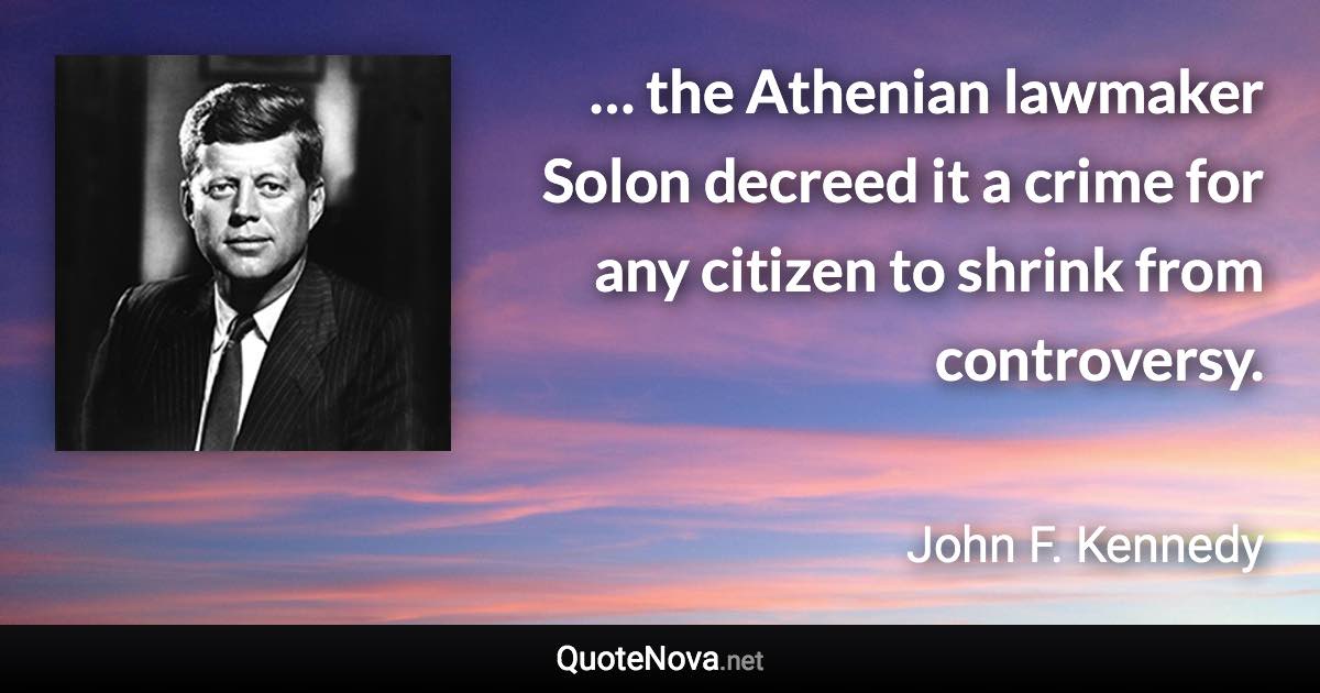 … the Athenian lawmaker Solon decreed it a crime for any citizen to shrink from controversy. - John F. Kennedy quote