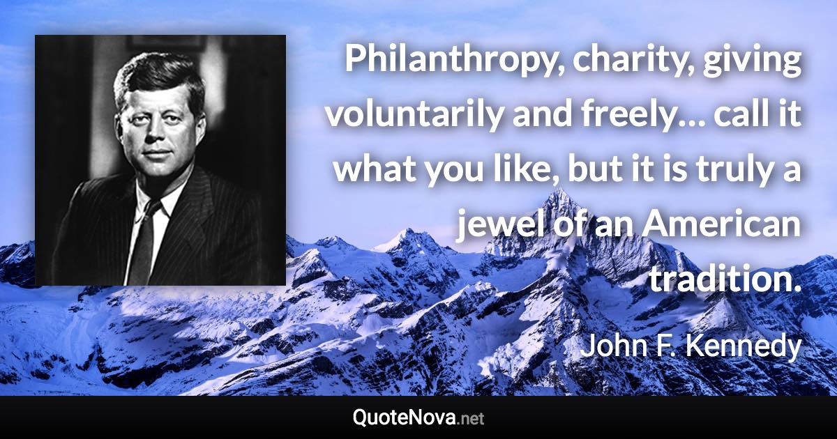 Philanthropy, charity, giving voluntarily and freely… call it what you like, but it is truly a jewel of an American tradition. - John F. Kennedy quote