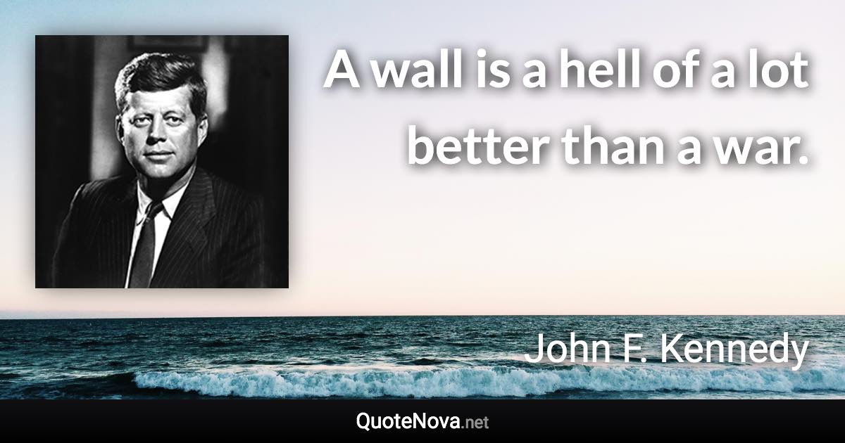 A wall is a hell of a lot better than a war. - John F. Kennedy quote