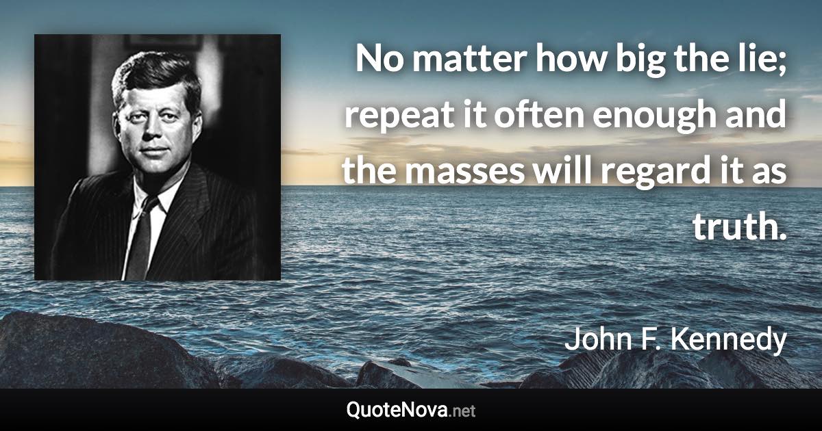 No matter how big the lie; repeat it often enough and the masses will regard it as truth. - John F. Kennedy quote