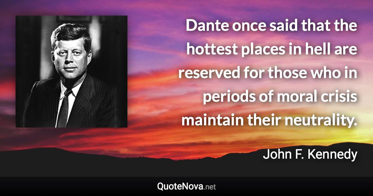 Dante once said that the hottest places in hell are reserved for those who in periods of moral crisis maintain their neutrality. - John F. Kennedy quote