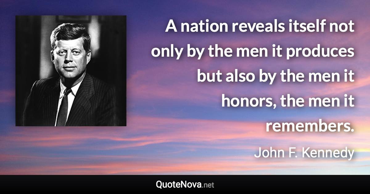 A nation reveals itself not only by the men it produces but also by the men it honors, the men it remembers. - John F. Kennedy quote