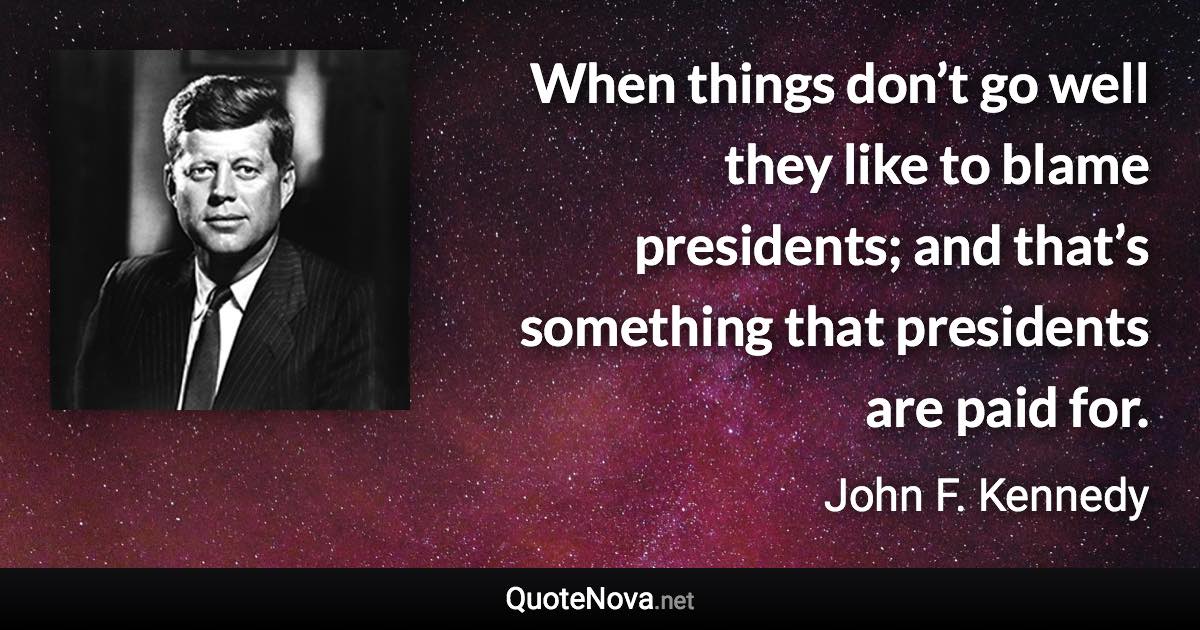 When things don’t go well they like to blame presidents; and that’s something that presidents are paid for. - John F. Kennedy quote