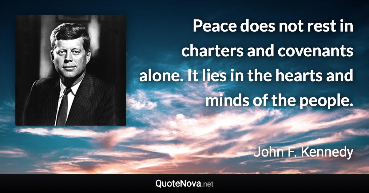 Peace does not rest in charters and covenants alone. It lies in the hearts and minds of the people. - John F. Kennedy quote