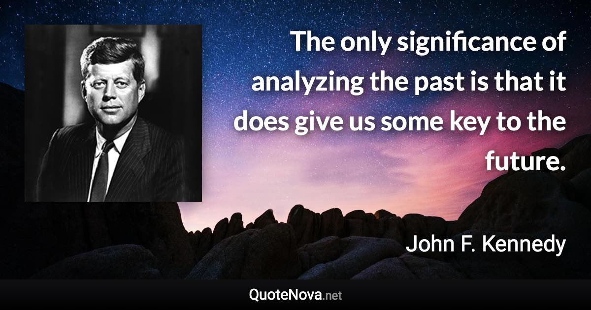 The only significance of analyzing the past is that it does give us some key to the future. - John F. Kennedy quote