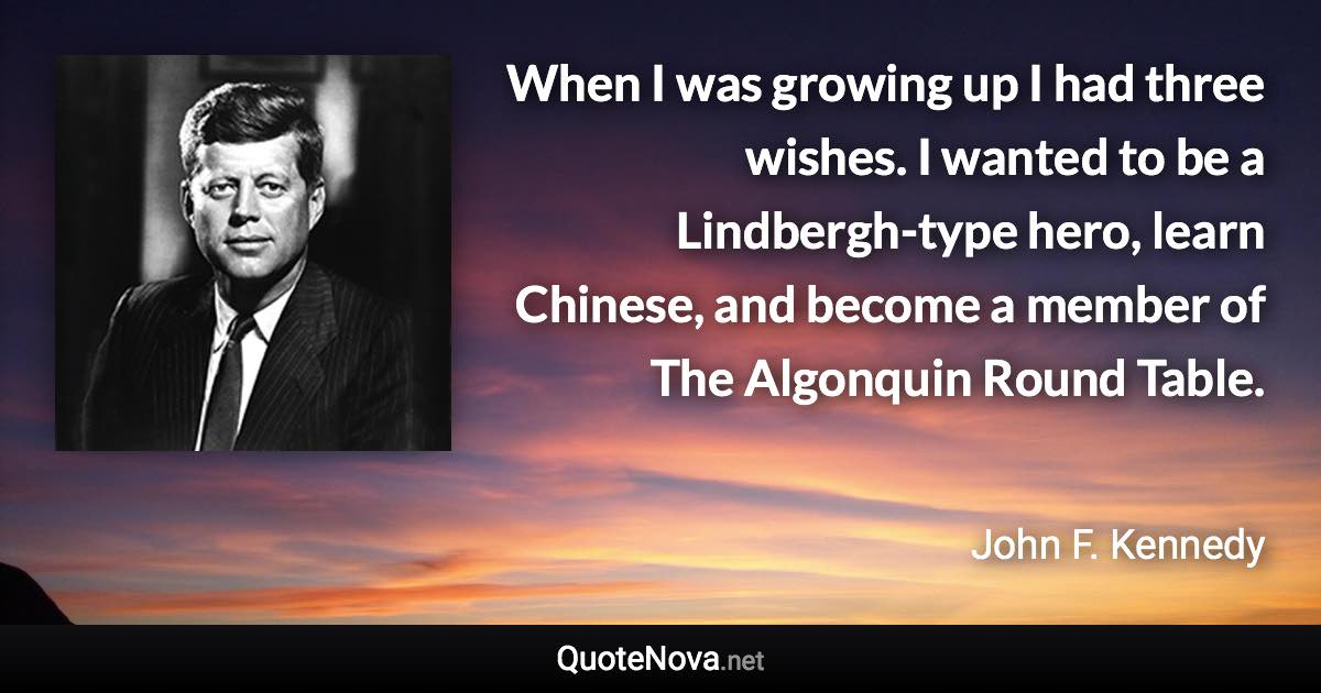 When I was growing up I had three wishes. I wanted to be a Lindbergh-type hero, learn Chinese, and become a member of The Algonquin Round Table. - John F. Kennedy quote