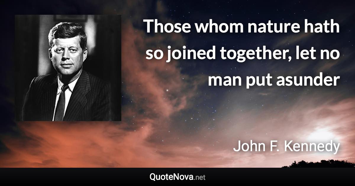 Those whom nature hath so joined together, let no man put asunder - John F. Kennedy quote