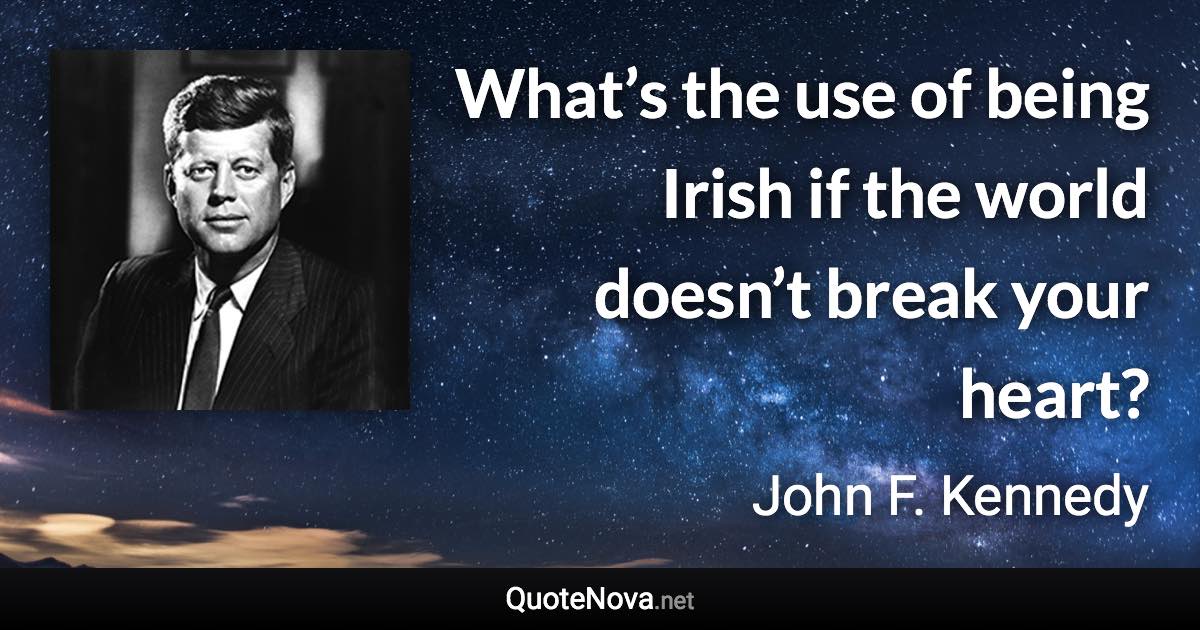 What’s the use of being Irish if the world doesn’t break your heart? - John F. Kennedy quote