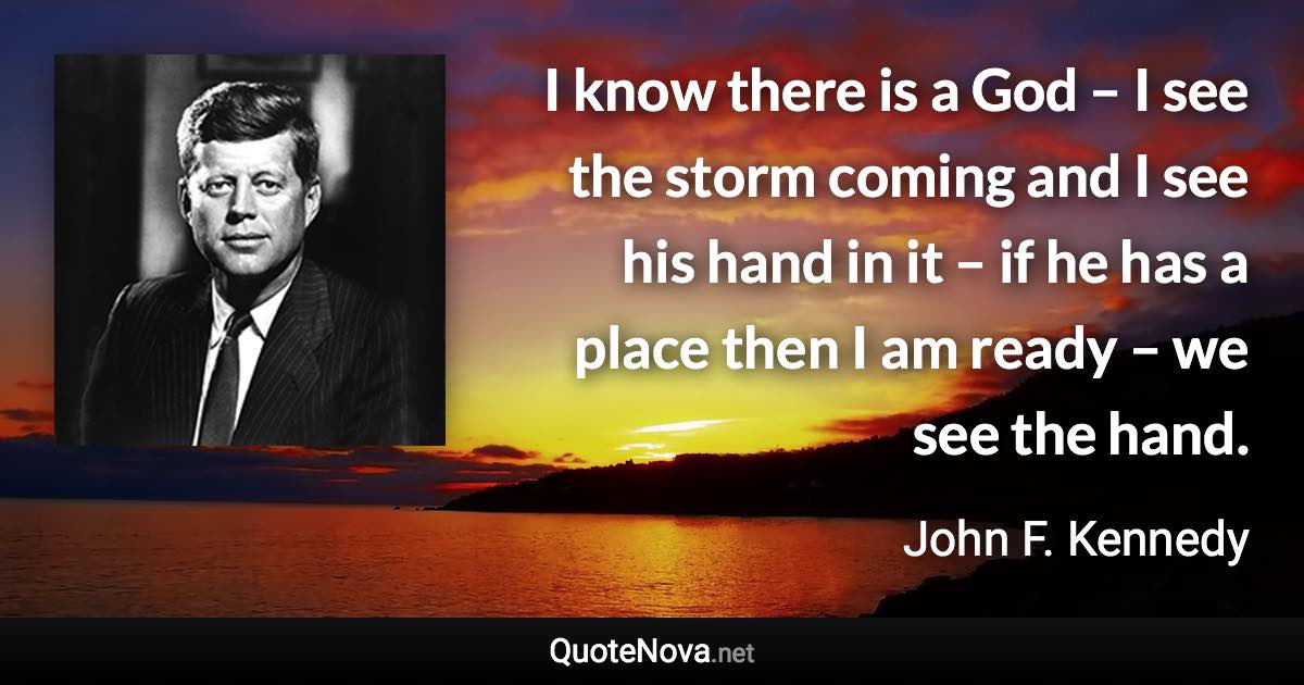 I know there is a God – I see the storm coming and I see his hand in it – if he has a place then I am ready – we see the hand. - John F. Kennedy quote