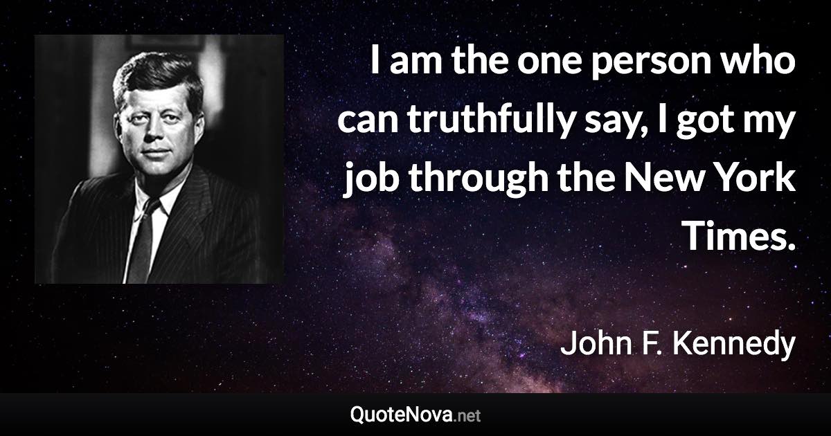 I am the one person who can truthfully say, I got my job through the New York Times. - John F. Kennedy quote