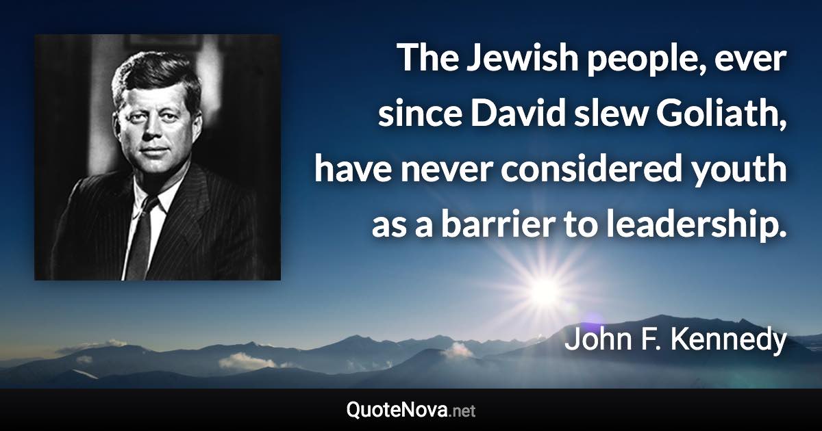 The Jewish people, ever since David slew Goliath, have never considered youth as a barrier to leadership. - John F. Kennedy quote