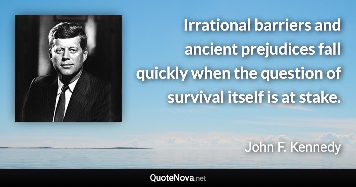 Irrational barriers and ancient prejudices fall quickly when the question of survival itself is at stake. - John F. Kennedy quote