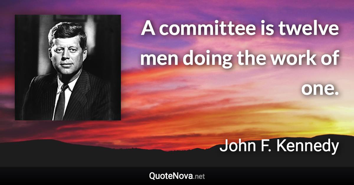 A committee is twelve men doing the work of one. - John F. Kennedy quote