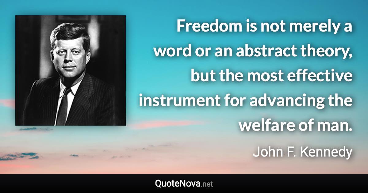 Freedom is not merely a word or an abstract theory, but the most effective instrument for advancing the welfare of man. - John F. Kennedy quote